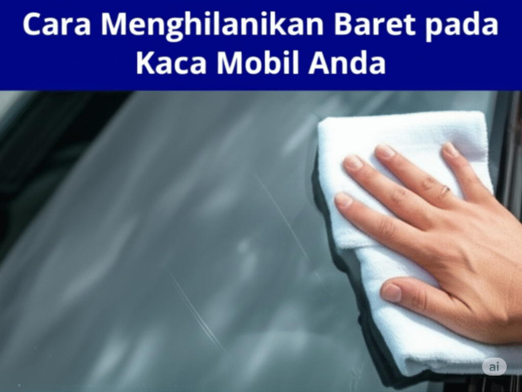 Cara Menghilangkan Baret Pada Kaca Mobil Anda, Ini Panduan Lengkapnya